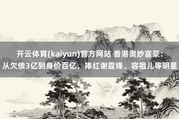 开云体育(kaiyun)官方网站 香港奥妙富豪：从欠债3亿到身价百亿，捧红谢霆锋、容祖儿等明星