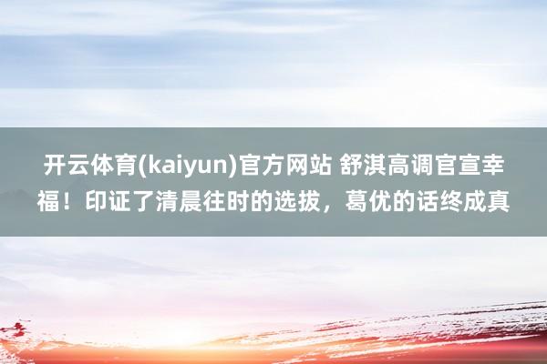 开云体育(kaiyun)官方网站 舒淇高调官宣幸福！印证了清晨往时的选拔，葛优的话终成真