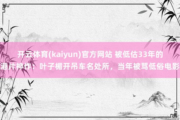 开云体育(kaiyun)官方网站 被低估33年的港片神作：叶子楣开吊车名处所，当年被骂低俗电影