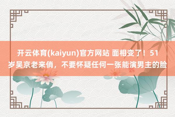 开云体育(kaiyun)官方网站 面相变了！51岁吴京老来俏，不要怀疑任何一张能演男主的脸