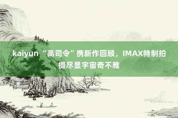 kaiyun “高司令”携新作回顾，IMAX特制拍摄尽显宇宙奇不雅