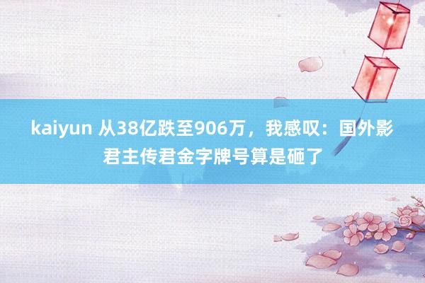 kaiyun 从38亿跌至906万，我感叹：国外影君主传君金字牌号算是砸了