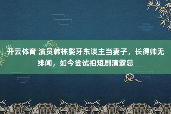 开云体育 演员韩栋娶牙东谈主当妻子，长得帅无绯闻，如今尝试拍短剧演霸总
