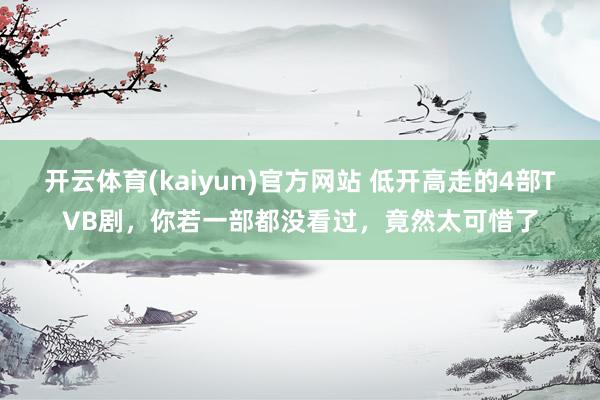 开云体育(kaiyun)官方网站 低开高走的4部TVB剧，你若一部都没看过，竟然太可惜了
