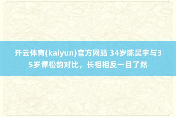 开云体育(kaiyun)官方网站 34岁陈昊宇与35岁谭松韵对比，长相相反一目了然