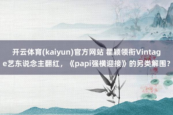 开云体育(kaiyun)官方网站 瞿颖领衔Vintage艺东说念主翻红，《papi强横迎接》的另类解围？