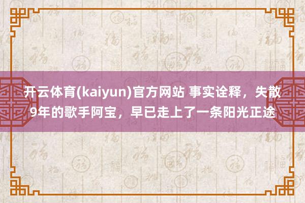 开云体育(kaiyun)官方网站 事实诠释，失散9年的歌手阿宝，早已走上了一条阳光正途