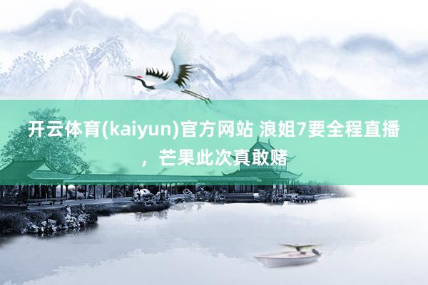 开云体育(kaiyun)官方网站 浪姐7要全程直播，芒果此次真敢赌