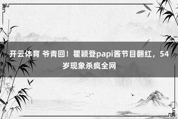 开云体育 爷青回！瞿颖登papi酱节目翻红，54岁现象杀疯全网