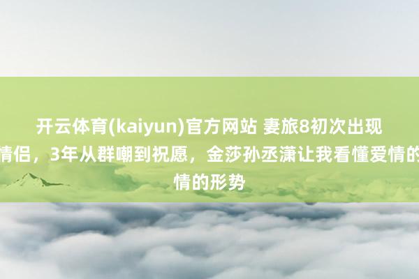 开云体育(kaiyun)官方网站 妻旅8初次出现独身情侣，3年从群嘲到祝愿，金莎孙丞潇让我看懂爱情的形势