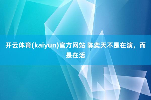 开云体育(kaiyun)官方网站 陈奕天不是在演，而是在活