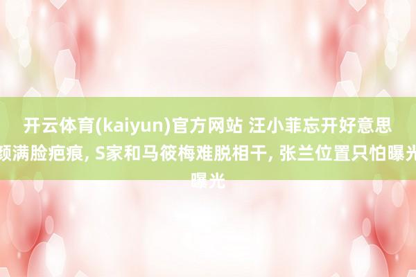 开云体育(kaiyun)官方网站 汪小菲忘开好意思颜满脸疤痕， S家和马筱梅难脱相干， 张兰位置只怕曝光