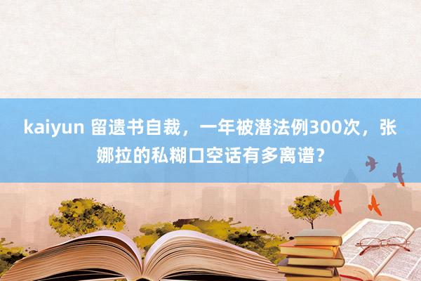 kaiyun 留遗书自裁，一年被潜法例300次，张娜拉的私糊口空话有多离谱？