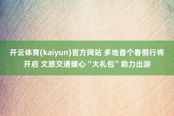 开云体育(kaiyun)官方网站 多地首个春假行将开启 文旅交通暖心“大礼包”助力出游