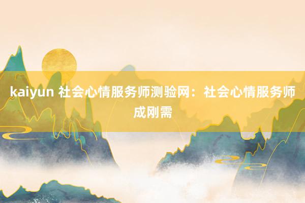 kaiyun 社会心情服务师测验网：社会心情服务师成刚需
