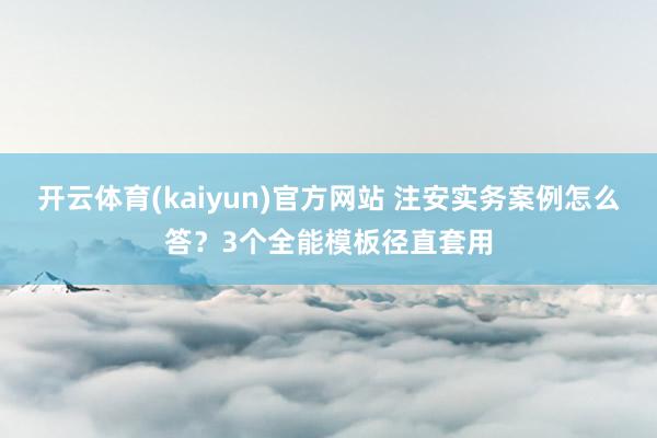 开云体育(kaiyun)官方网站 注安实务案例怎么答？3个全能模板径直套用