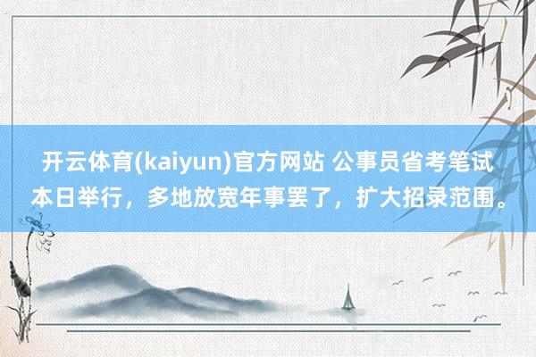 开云体育(kaiyun)官方网站 公事员省考笔试本日举行，多地放宽年事罢了，扩大招录范围。