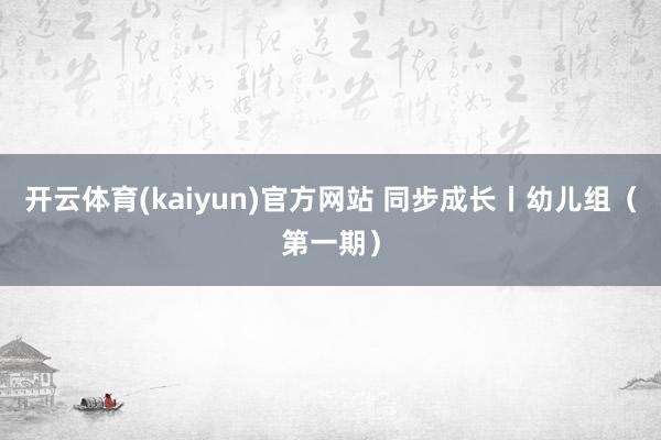 开云体育(kaiyun)官方网站 同步成长丨幼儿组（第一期）