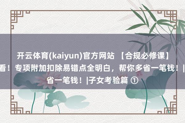 开云体育(kaiyun)官方网站 【合规必修课】个税陈述季必看！专项附加扣除易错点全明白，<a href=