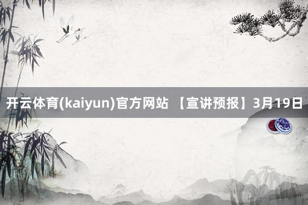 开云体育(kaiyun)官方网站 【宣讲预报】3月19日