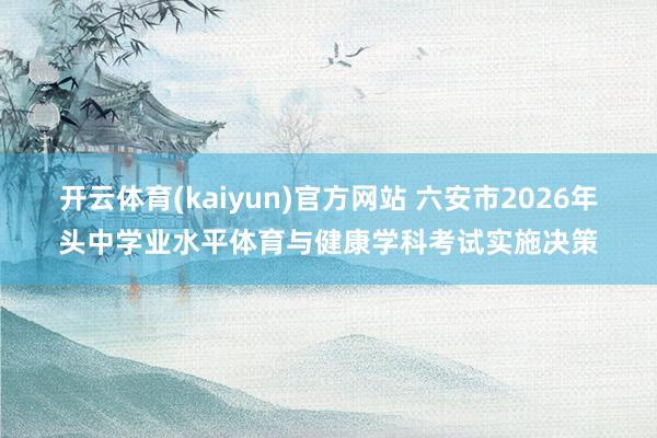 开云体育(kaiyun)官方网站 六安市2026年头中学业水平体育与健康学科考试实施决策