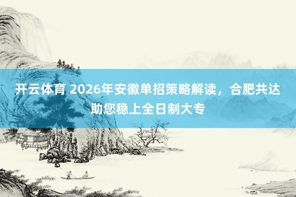 开云体育 2026年安徽单招策略解读，合肥共达助您稳上全日制大专