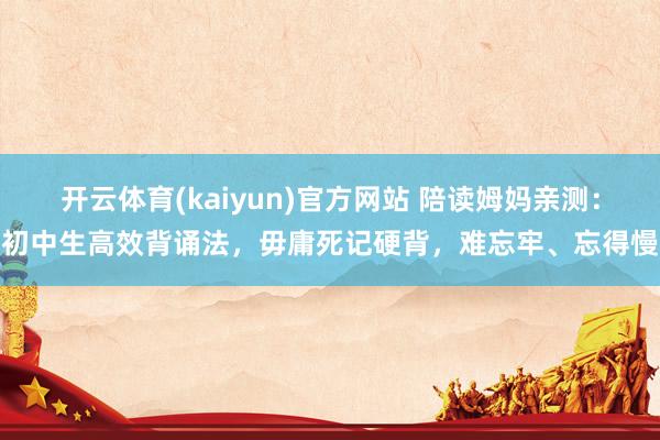 开云体育(kaiyun)官方网站 陪读姆妈亲测：初中生高效背诵法，毋庸死记硬背，难忘牢、忘得慢