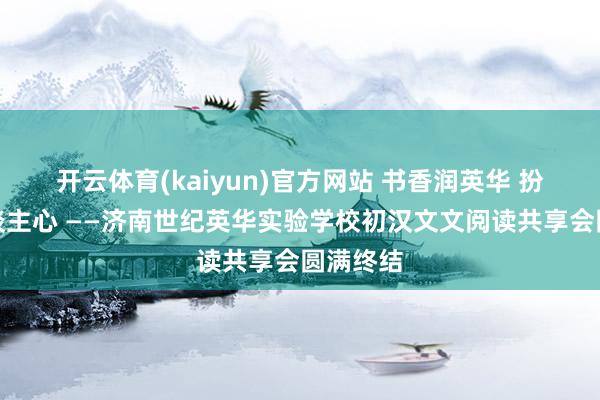 开云体育(kaiyun)官方网站 书香润英华 扮演动东谈主心 ——济南世纪英华实验学校初汉文文阅读共享会圆满终结
