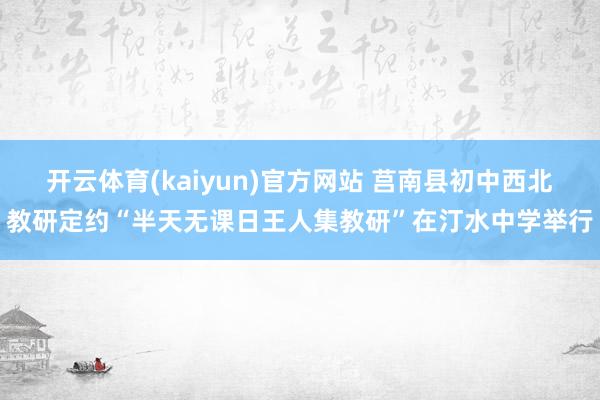 开云体育(kaiyun)官方网站 莒南县初中西北教研定约“半天无课日王人集教研”在汀水中学举行