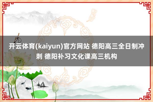 开云体育(kaiyun)官方网站 德阳高三全日制冲刺 德阳补习文化课高三机构