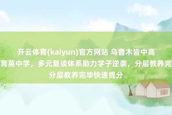 开云体育(kaiyun)官方网站 乌鲁木皆中高考复读优选育英中学，多元复读体系助力学子逆袭，分层教养完毕快速提分