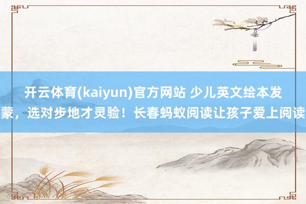 开云体育(kaiyun)官方网站 少儿英文绘本发蒙，选对步地才灵验！长春蚂蚁阅读让孩子爱上阅读
