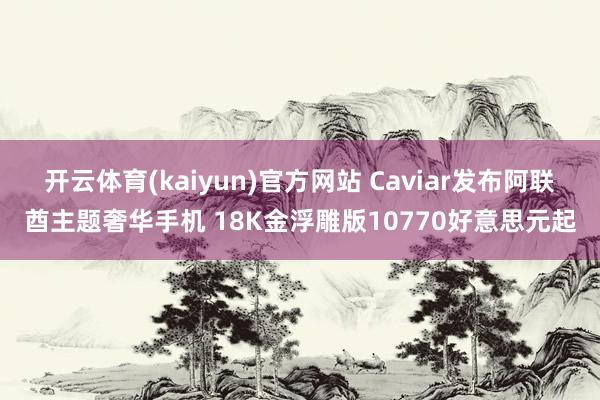 开云体育(kaiyun)官方网站 Caviar发布阿联酋主题奢华手机 18K金浮雕版10770好意思元起