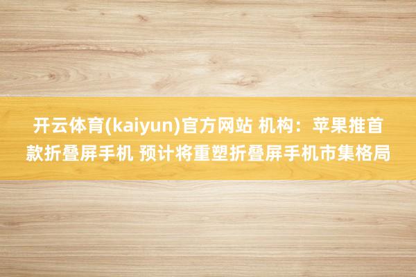 开云体育(kaiyun)官方网站 机构：苹果推首款折叠屏手机 预计将重塑折叠屏手机市集格局