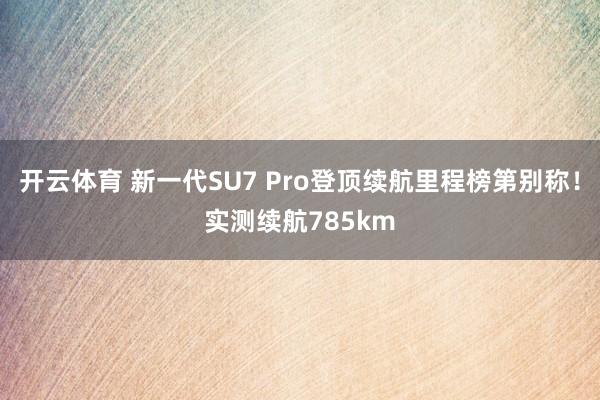 开云体育 新一代SU7 Pro登顶续航里程榜第别称！实测续航785km