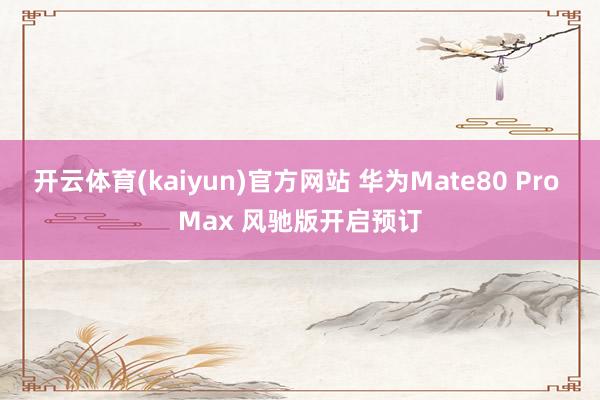 开云体育(kaiyun)官方网站 华为Mate80 Pro Max 风驰版开启预订