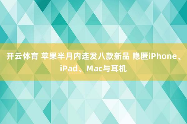 开云体育 苹果半月内连发八款新品 隐匿iPhone、iPad、Mac与耳机