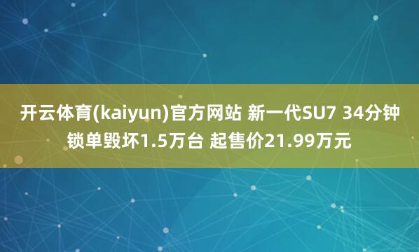 开云体育(kaiyun)官方网站 新一代SU7 34分钟锁单毁坏1.5万台 起售价21.99万元