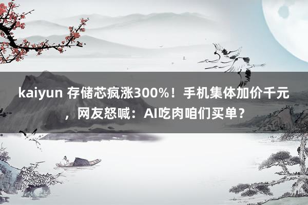kaiyun 存储芯疯涨300%！手机集体加价千元，网友怒喊：AI吃肉咱们买单？