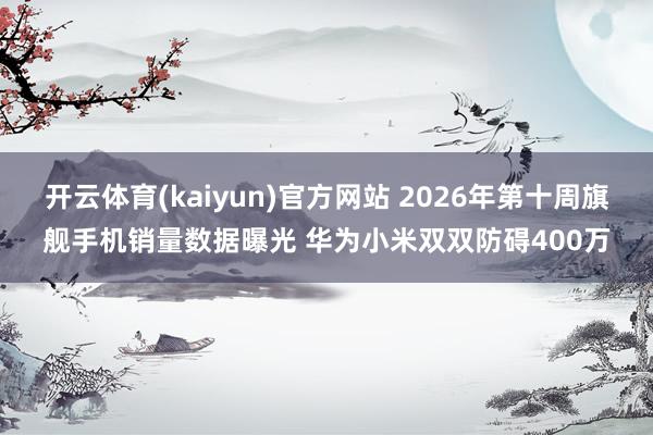 开云体育(kaiyun)官方网站 2026年第十周旗舰手机销量数据曝光 华为小米双双防碍400万