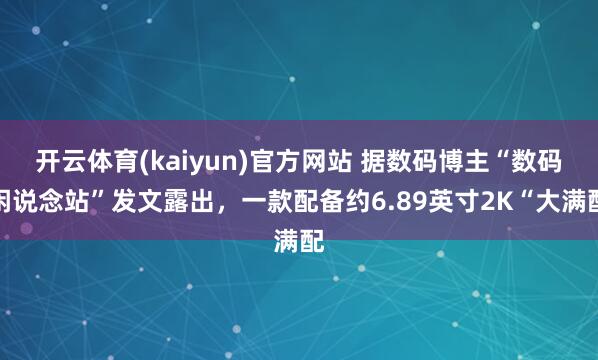 开云体育(kaiyun)官方网站 据数码博主“数码闲说念站”发文露出，一款配备约6.89英寸2K“大满配