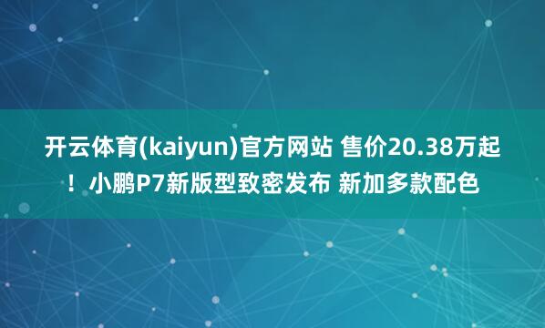 开云体育(kaiyun)官方网站 售价20.38万起！小鹏P7新版型致密发布 新加多款配色