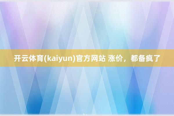 开云体育(kaiyun)官方网站 涨价，都备疯了