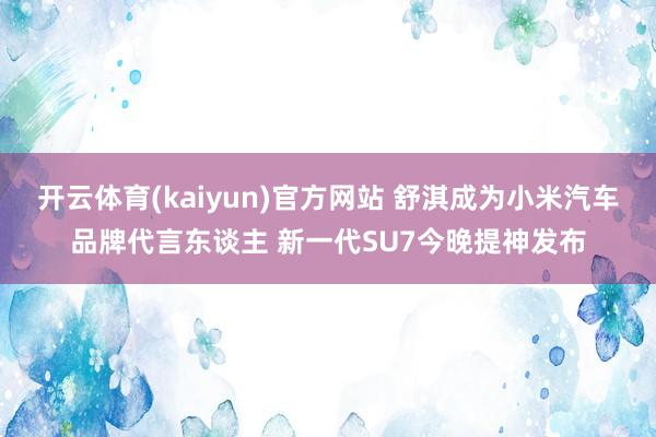 开云体育(kaiyun)官方网站 舒淇成为小米汽车品牌代言东谈主 新一代SU7今晚提神发布