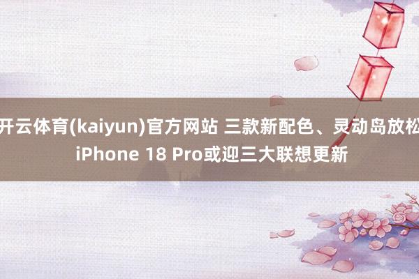 开云体育(kaiyun)官方网站 三款新配色、灵动岛放松 iPhone 18 Pro或迎三大联想更新