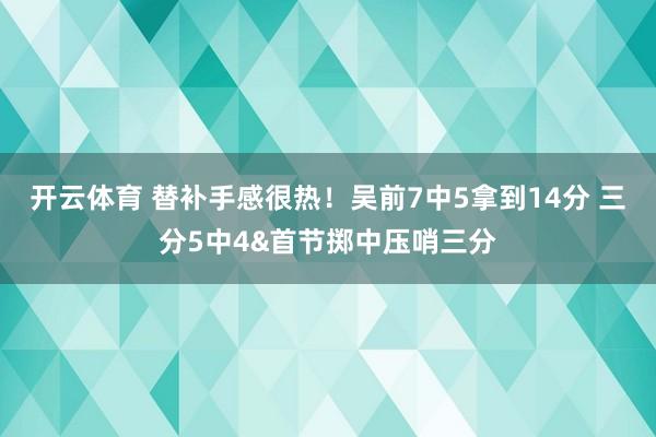 开云体育 替补手感很热！吴前7中5拿到14分 三分5中4&首节掷中压哨三分