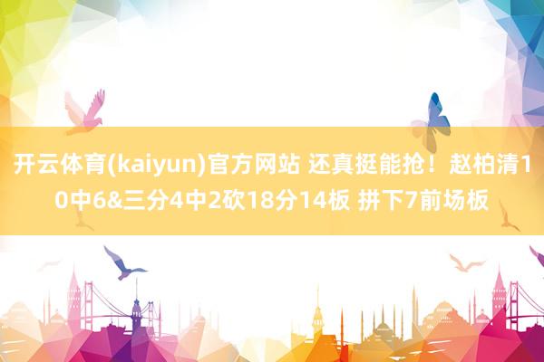 开云体育(kaiyun)官方网站 还真挺能抢！赵柏清10中6&三分4中2砍18分14板 拼下7前场板