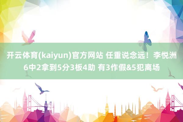 开云体育(kaiyun)官方网站 任重说念远！李悦洲6中2拿到5分3板4助 有3作假&5犯离场