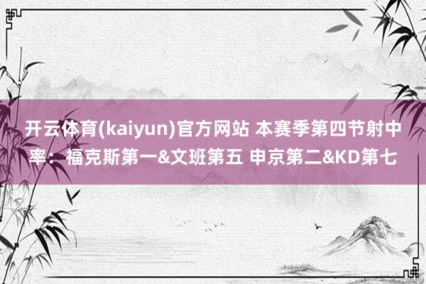 开云体育(kaiyun)官方网站 本赛季第四节射中率：福克斯第一&文班第五 申京第二&KD第七