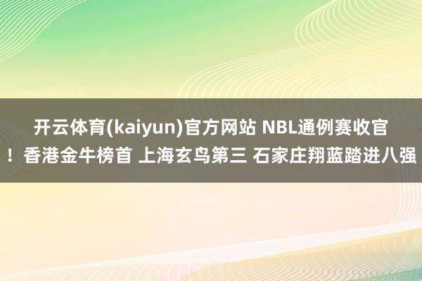 开云体育(kaiyun)官方网站 NBL通例赛收官！香港金牛榜首 上海玄鸟第三 石家庄翔蓝踏进八强